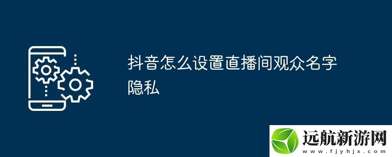 抖音怎么設(shè)置直播間觀眾名字隱私