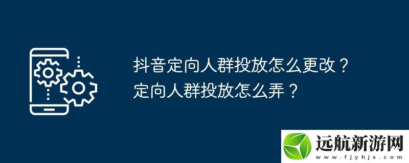 抖音定向人群投放怎么更改